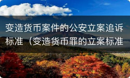 变造货币案件的公安立案追诉标准（变造货币罪的立案标准）