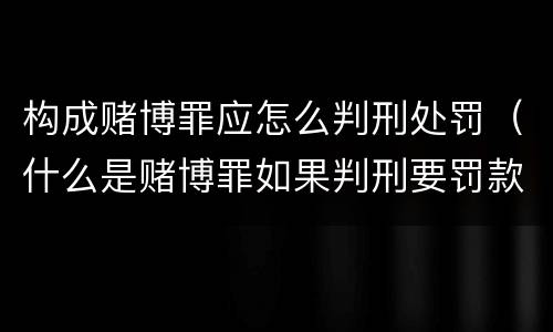 构成赌博罪应怎么判刑处罚（什么是赌博罪如果判刑要罚款多少?）