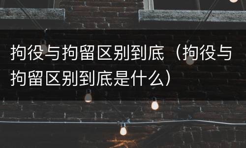 拘役与拘留区别到底(拘役与拘留区别到底是什么)