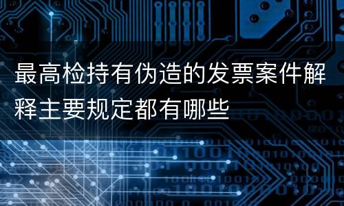 最高检持有伪造的发票案件解释主要规定都有哪些