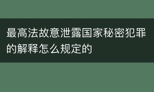 最高法故意泄露国家秘密犯罪的解释怎么规定的