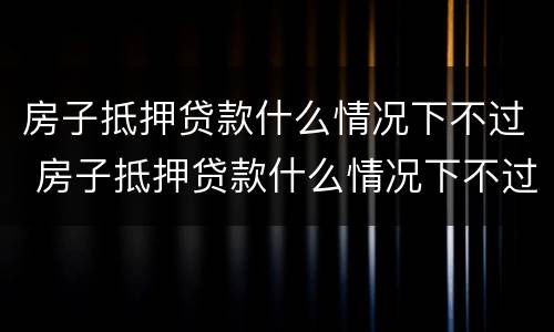 房子抵押贷款什么情况下不过 房子抵押贷款什么情况下不过关