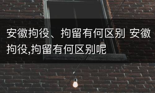 安徽拘役、拘留有何区别 安徽拘役,拘留有何区别呢