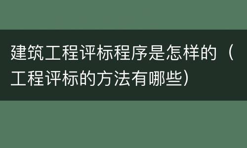 建筑工程评标程序是怎样的（工程评标的方法有哪些）
