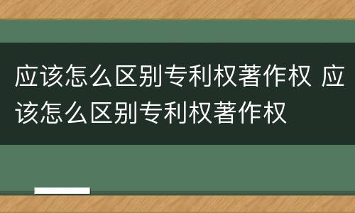 应该怎么区别专利权著作权 应该怎么区别专利权著作权