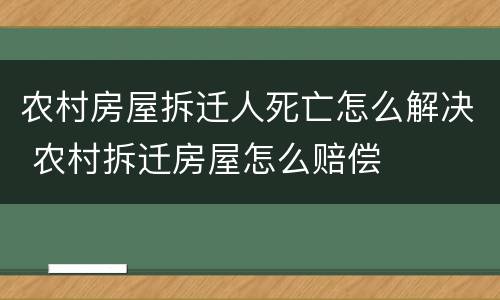 农村房屋拆迁人死亡怎么解决 农村拆迁房屋怎么赔偿