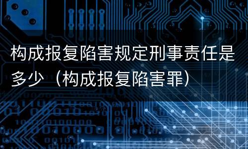构成报复陷害规定刑事责任是多少（构成报复陷害罪）