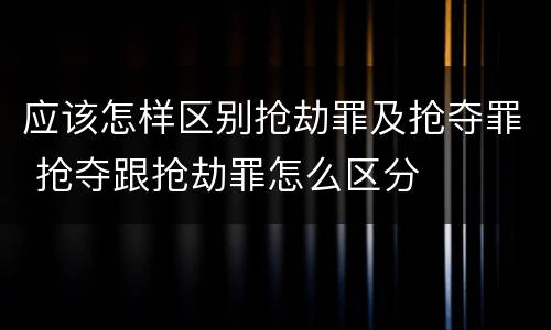 应该怎样区别抢劫罪及抢夺罪 抢夺跟抢劫罪怎么区分