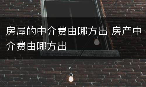 房屋的中介费由哪方出 房产中介费由哪方出