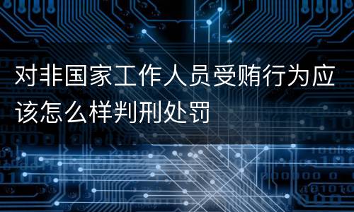 对非国家工作人员受贿行为应该怎么样判刑处罚