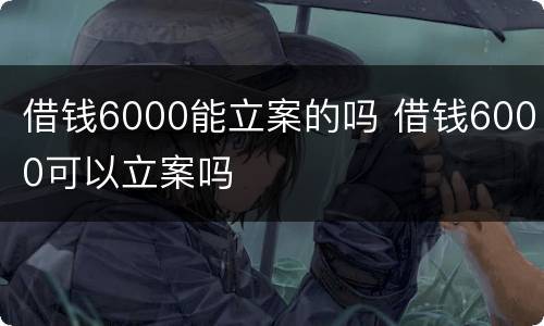 借钱6000能立案的吗 借钱6000可以立案吗