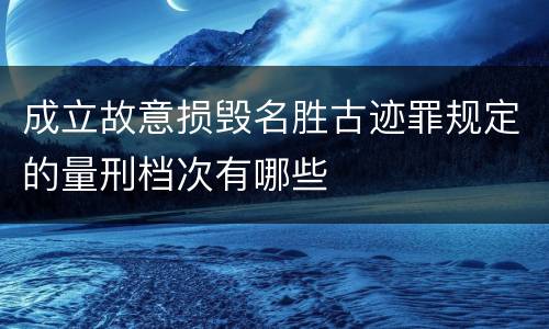 成立故意损毁名胜古迹罪规定的量刑档次有哪些