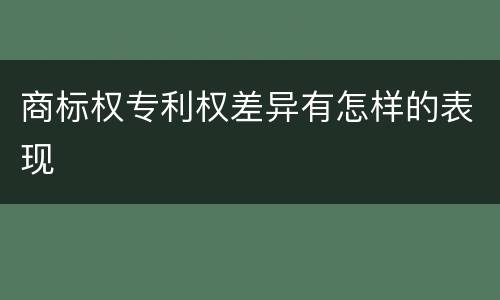 商标权专利权差异有怎样的表现