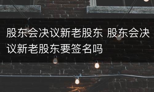 股东会决议新老股东 股东会决议新老股东要签名吗