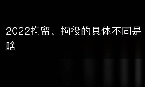 2022拘留、拘役的具体不同是啥