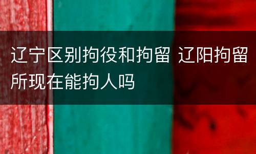 辽宁区别拘役和拘留 辽阳拘留所现在能拘人吗