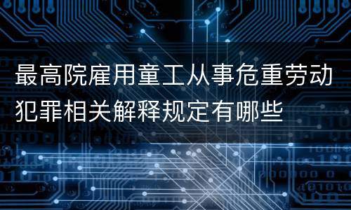最高院雇用童工从事危重劳动犯罪相关解释规定有哪些
