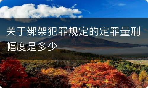 关于绑架犯罪规定的定罪量刑幅度是多少