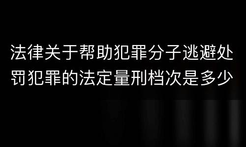 法律关于帮助犯罪分子逃避处罚犯罪的法定量刑档次是多少