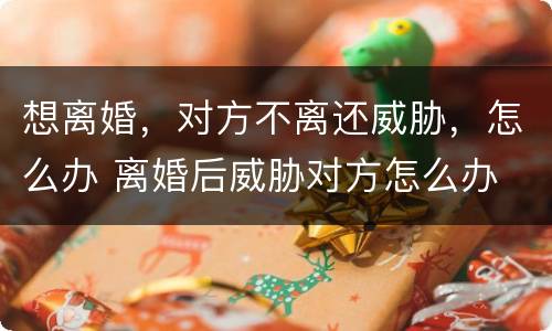 想离婚，对方不离还威胁，怎么办 离婚后威胁对方怎么办