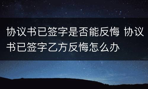 协议书已签字是否能反悔 协议书已签字乙方反悔怎么办