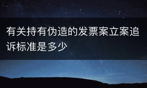 有关持有伪造的发票案立案追诉标准是多少