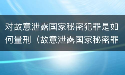对故意泄露国家秘密犯罪是如何量刑（故意泄露国家秘密罪的情形有哪些?）