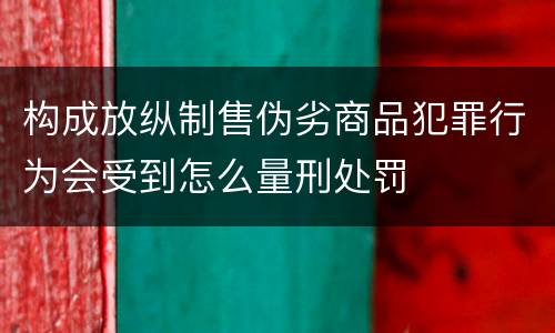 构成放纵制售伪劣商品犯罪行为会受到怎么量刑处罚