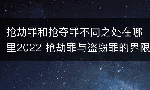 抢劫罪和抢夺罪不同之处在哪里2022 抢劫罪与盗窃罪的界限