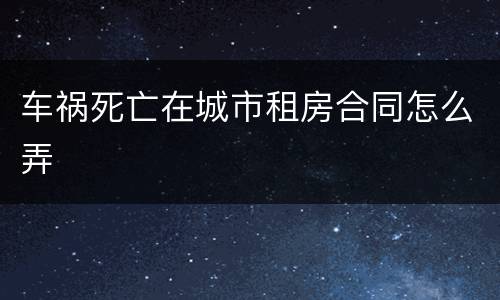 车祸死亡在城市租房合同怎么弄
