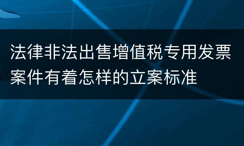 法律非法出售增值税专用发票案件有着怎样的立案标准