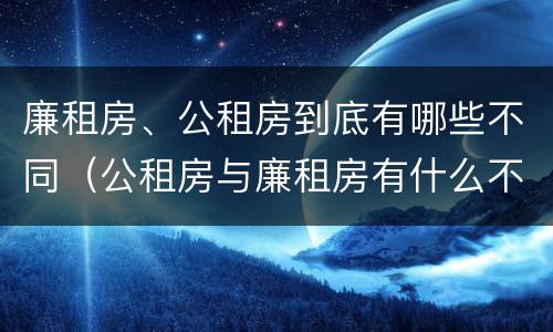 廉租房、公租房到底有哪些不同（公租房与廉租房有什么不同）