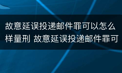 故意延误投递邮件罪可以怎么样量刑 故意延误投递邮件罪可以怎么样量刑呢