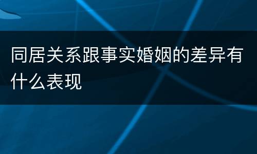 同居关系跟事实婚姻的差异有什么表现