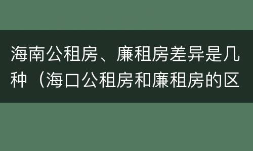 海南公租房、廉租房差异是几种（海口公租房和廉租房的区别）