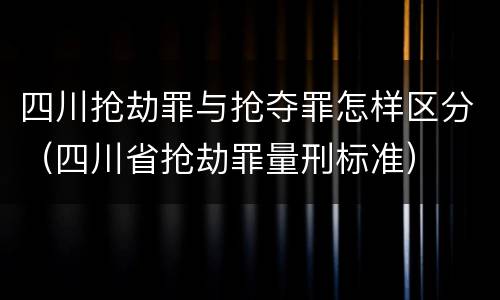 四川抢劫罪与抢夺罪怎样区分(四川省抢劫罪量刑标准)