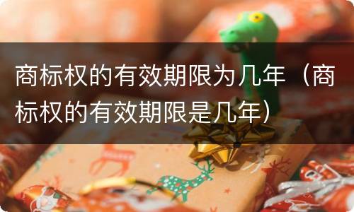 商标权的有效期限为几年（商标权的有效期限是几年）