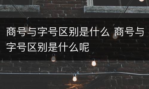 商号与字号区别是什么 商号与字号区别是什么呢