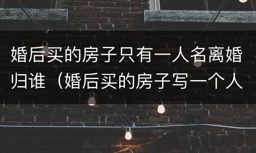 婚后买的房子只有一人名离婚归谁（婚后买的房子写一个人的名字,离婚后归谁）