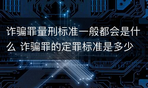 诈骗罪量刑标准一般都会是什么 诈骗罪的定罪标准是多少