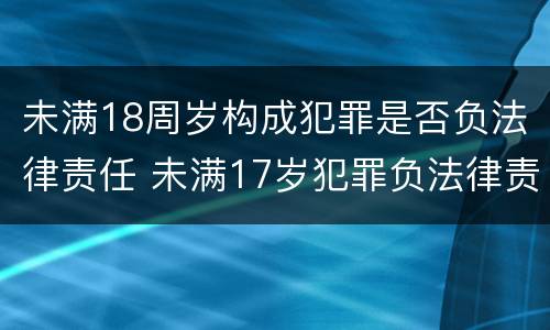 未满18周岁构成犯罪是否负法律责任 未满17岁犯罪负法律责任吗