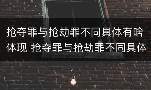抢夺罪与抢劫罪不同具体有啥体现 抢夺罪与抢劫罪不同具体有啥体现呢