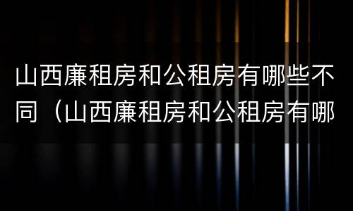 山西廉租房和公租房有哪些不同（山西廉租房和公租房有哪些不同呢）