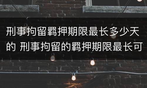 刑事拘留羁押期限最长多少天的 刑事拘留的羁押期限最长可达到多少日