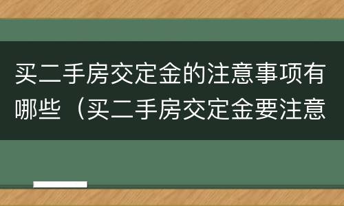 买二手房交定金的注意事项有哪些（买二手房交定金要注意哪些细节）