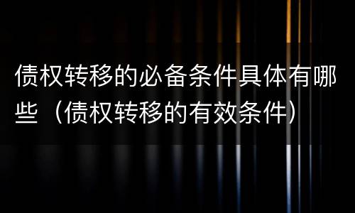 债权转移的必备条件具体有哪些（债权转移的有效条件）