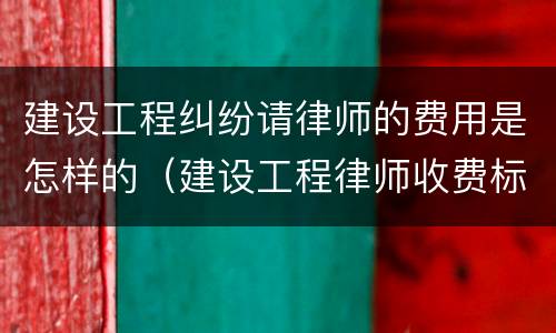 建设工程纠纷请律师的费用是怎样的（建设工程律师收费标准）