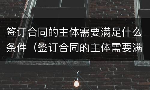 签订合同的主体需要满足什么条件（签订合同的主体需要满足什么条件才有效）