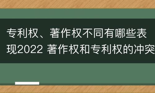 专利权、著作权不同有哪些表现2022 著作权和专利权的冲突
