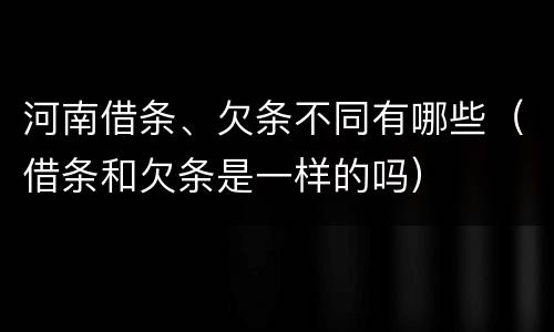 河南借条、欠条不同有哪些（借条和欠条是一样的吗）